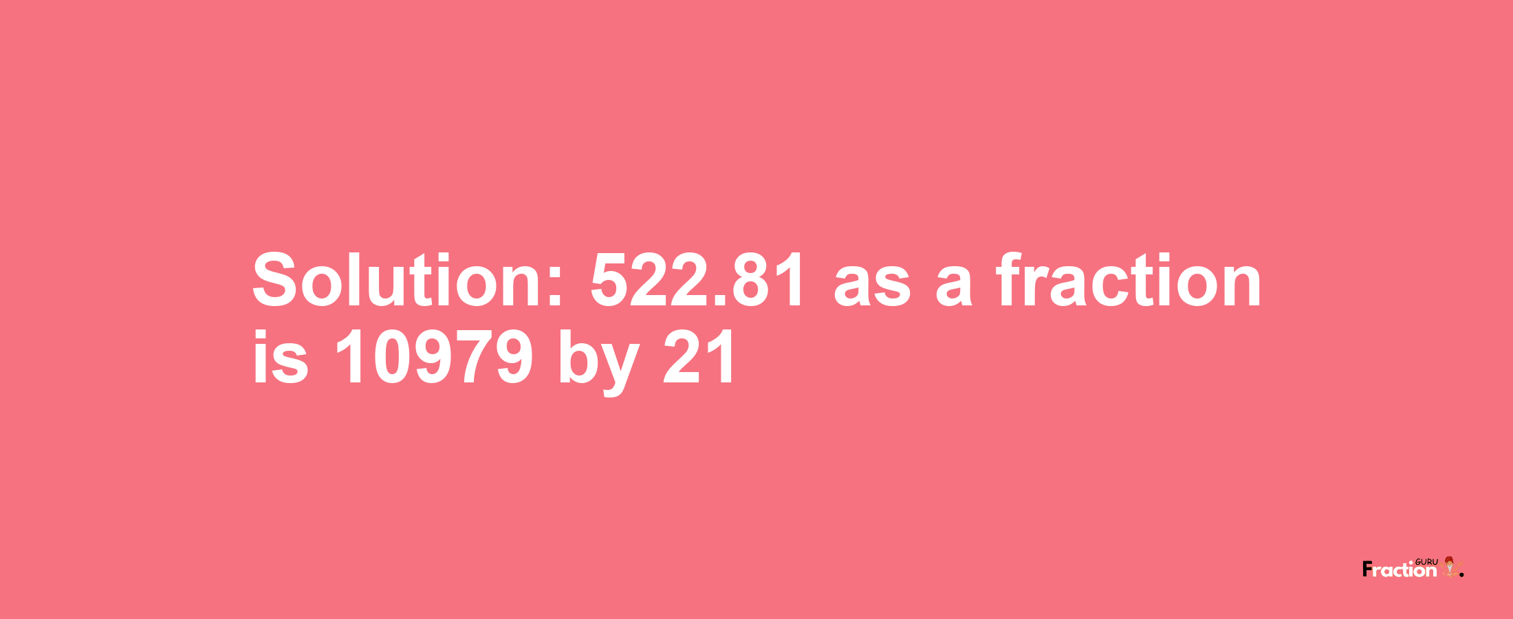 Solution:522.81 as a fraction is 10979/21